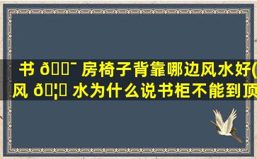 书 🐯 房椅子背靠哪边风水好(风 🦉 水为什么说书柜不能到顶)